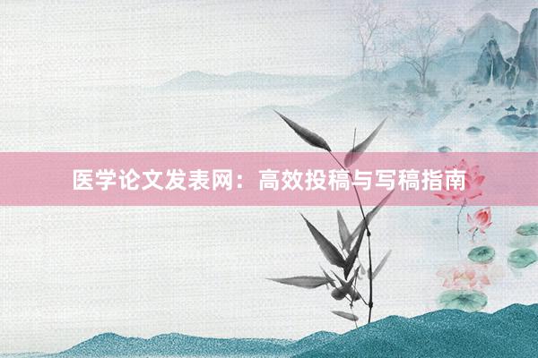 医学论文发表网:高效投稿与写稿指南